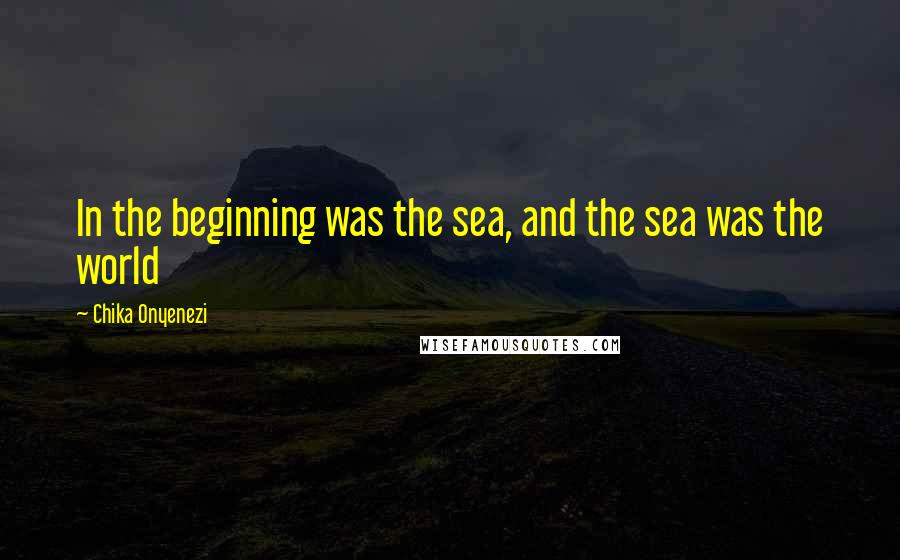 Chika Onyenezi Quotes: In the beginning was the sea, and the sea was the world