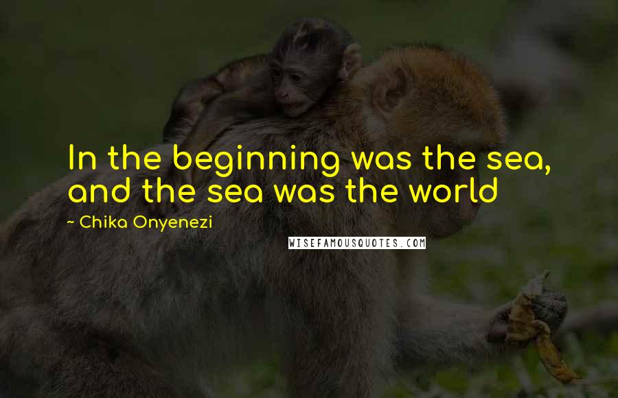 Chika Onyenezi Quotes: In the beginning was the sea, and the sea was the world