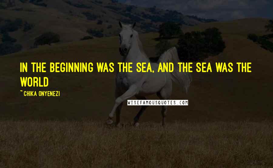 Chika Onyenezi Quotes: In the beginning was the sea, and the sea was the world