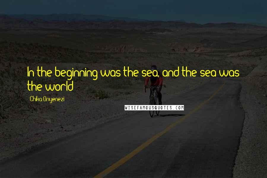 Chika Onyenezi Quotes: In the beginning was the sea, and the sea was the world