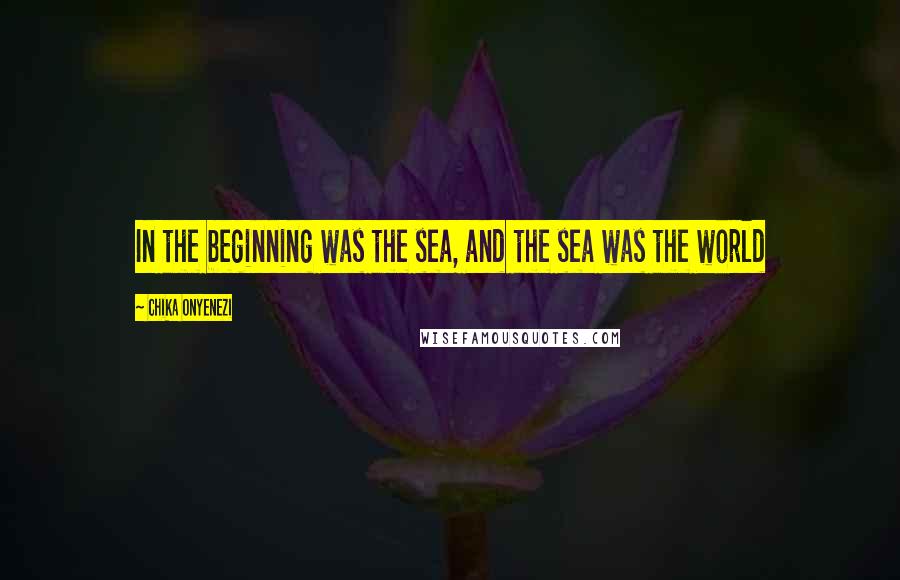 Chika Onyenezi Quotes: In the beginning was the sea, and the sea was the world