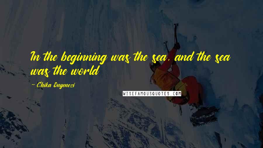 Chika Onyenezi Quotes: In the beginning was the sea, and the sea was the world