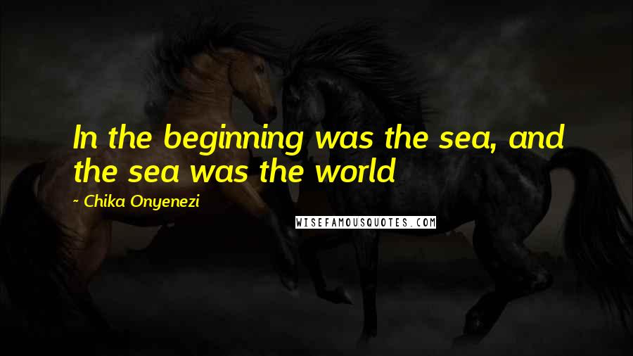 Chika Onyenezi Quotes: In the beginning was the sea, and the sea was the world