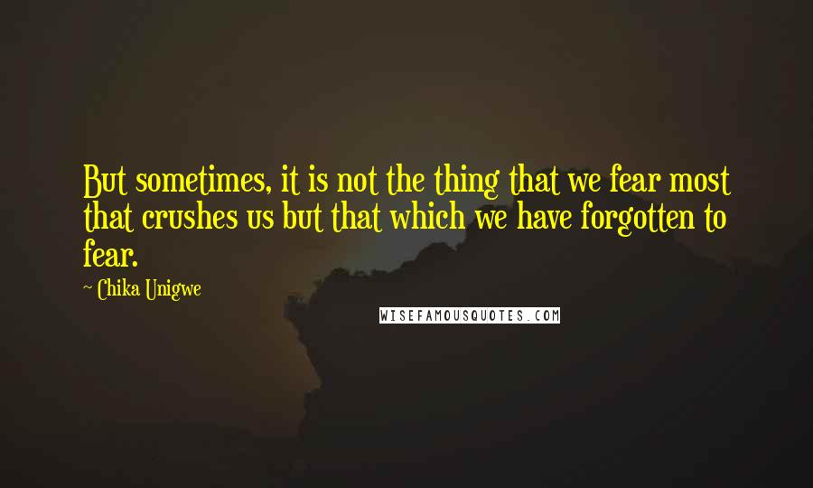 Chika Unigwe Quotes: But sometimes, it is not the thing that we fear most that crushes us but that which we have forgotten to fear.