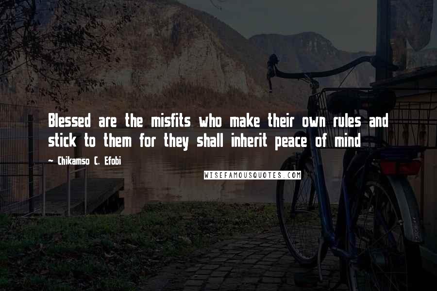 Chikamso C. Efobi Quotes: Blessed are the misfits who make their own rules and stick to them for they shall inherit peace of mind