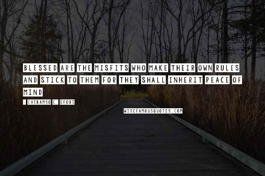 Chikamso C. Efobi Quotes: Blessed are the misfits who make their own rules and stick to them for they shall inherit peace of mind