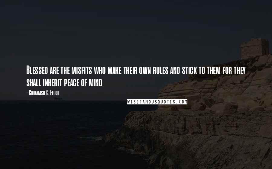 Chikamso C. Efobi Quotes: Blessed are the misfits who make their own rules and stick to them for they shall inherit peace of mind