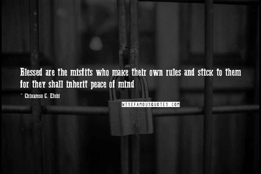 Chikamso C. Efobi Quotes: Blessed are the misfits who make their own rules and stick to them for they shall inherit peace of mind