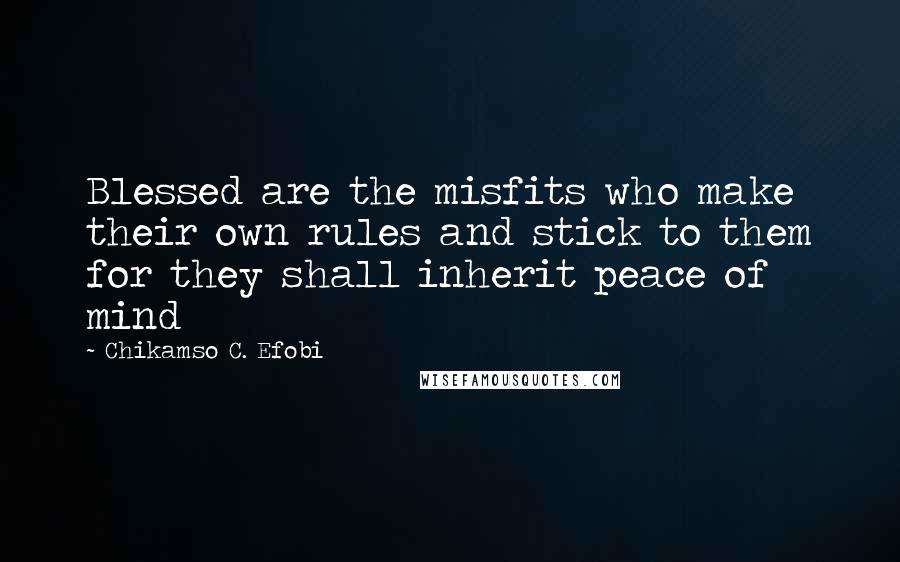 Chikamso C. Efobi Quotes: Blessed are the misfits who make their own rules and stick to them for they shall inherit peace of mind