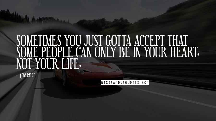 Chiki101 Quotes: SOMETIMES YOU JUST GOTTA ACCEPT THAT SOME PEOPLE CAN ONLY BE IN YOUR HEART, NOT YOUR LIFE.