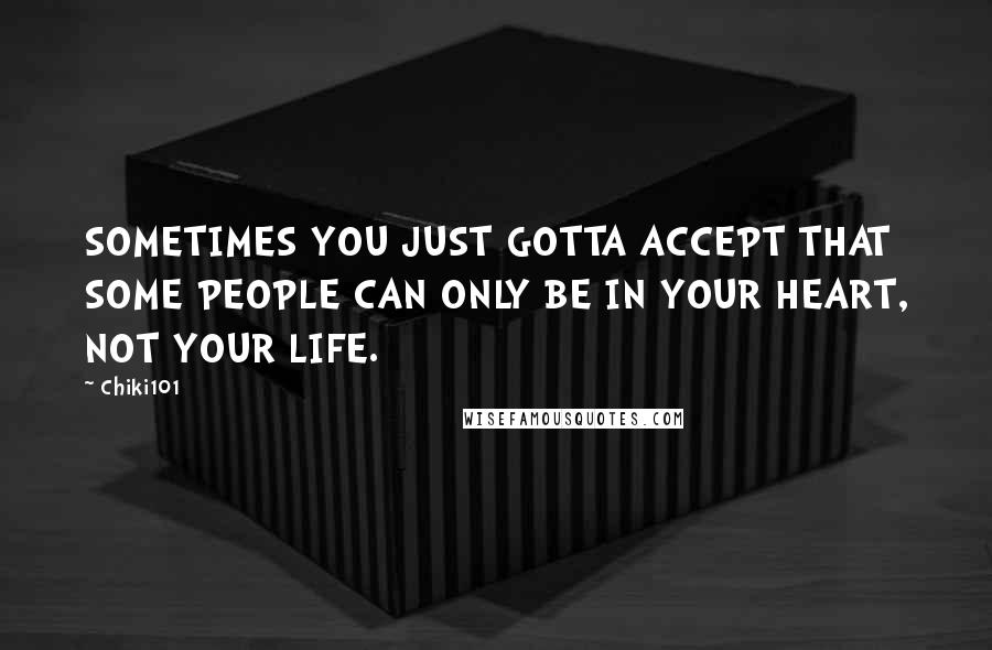 Chiki101 Quotes: SOMETIMES YOU JUST GOTTA ACCEPT THAT SOME PEOPLE CAN ONLY BE IN YOUR HEART, NOT YOUR LIFE.