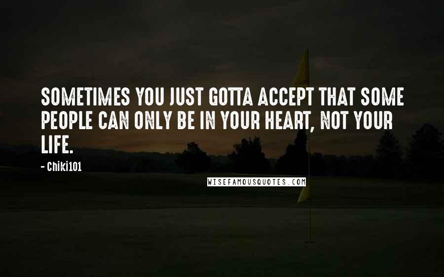 Chiki101 Quotes: SOMETIMES YOU JUST GOTTA ACCEPT THAT SOME PEOPLE CAN ONLY BE IN YOUR HEART, NOT YOUR LIFE.