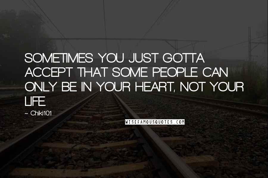 Chiki101 Quotes: SOMETIMES YOU JUST GOTTA ACCEPT THAT SOME PEOPLE CAN ONLY BE IN YOUR HEART, NOT YOUR LIFE.