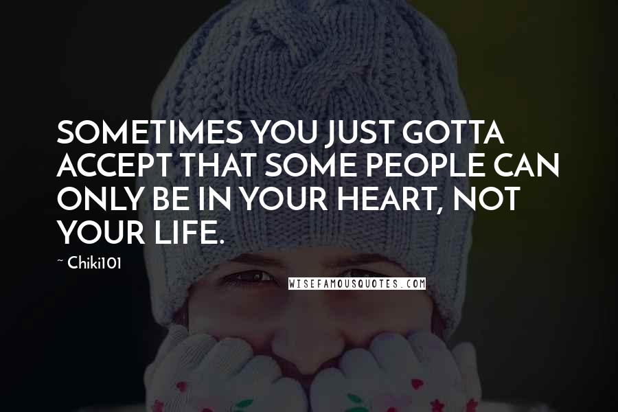 Chiki101 Quotes: SOMETIMES YOU JUST GOTTA ACCEPT THAT SOME PEOPLE CAN ONLY BE IN YOUR HEART, NOT YOUR LIFE.