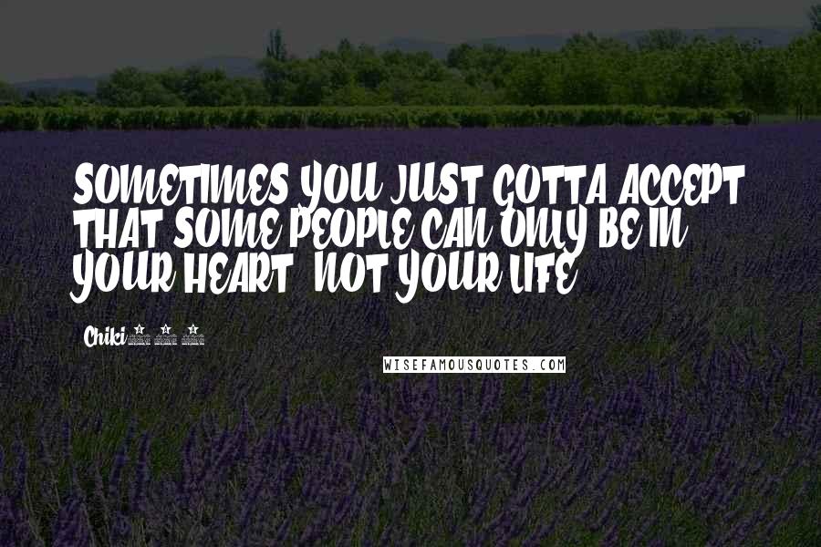 Chiki101 Quotes: SOMETIMES YOU JUST GOTTA ACCEPT THAT SOME PEOPLE CAN ONLY BE IN YOUR HEART, NOT YOUR LIFE.