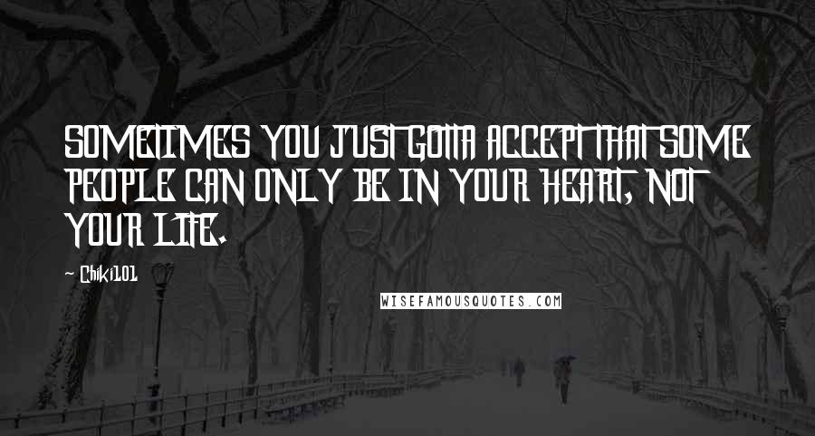 Chiki101 Quotes: SOMETIMES YOU JUST GOTTA ACCEPT THAT SOME PEOPLE CAN ONLY BE IN YOUR HEART, NOT YOUR LIFE.