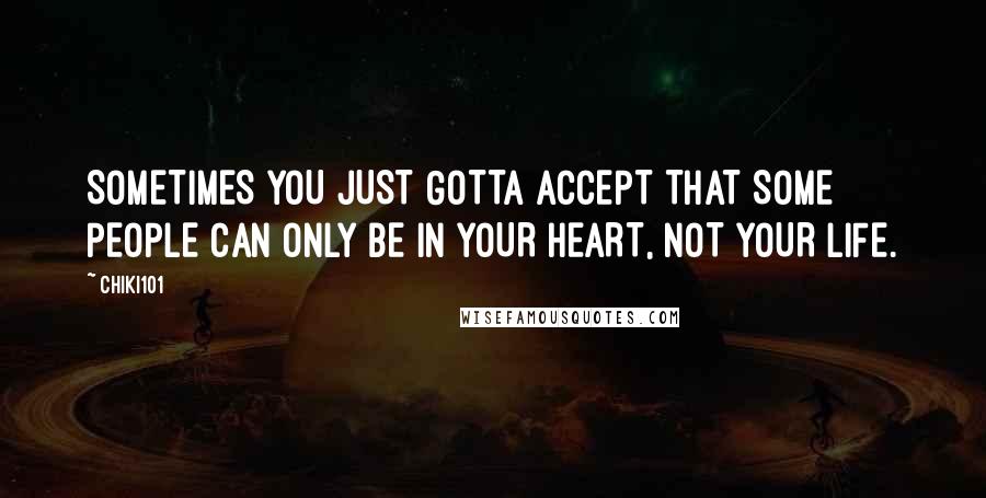 Chiki101 Quotes: SOMETIMES YOU JUST GOTTA ACCEPT THAT SOME PEOPLE CAN ONLY BE IN YOUR HEART, NOT YOUR LIFE.