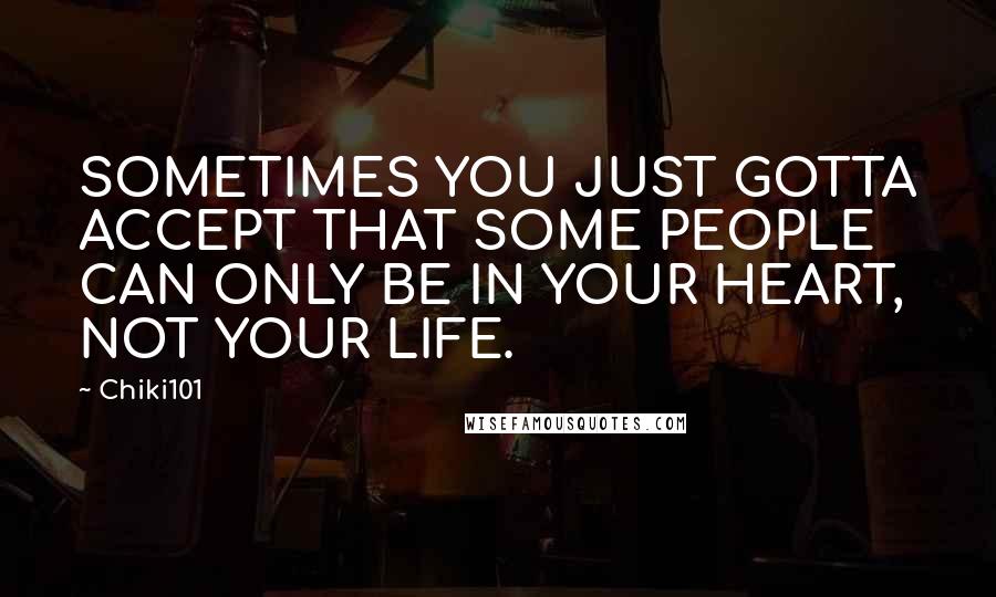 Chiki101 Quotes: SOMETIMES YOU JUST GOTTA ACCEPT THAT SOME PEOPLE CAN ONLY BE IN YOUR HEART, NOT YOUR LIFE.