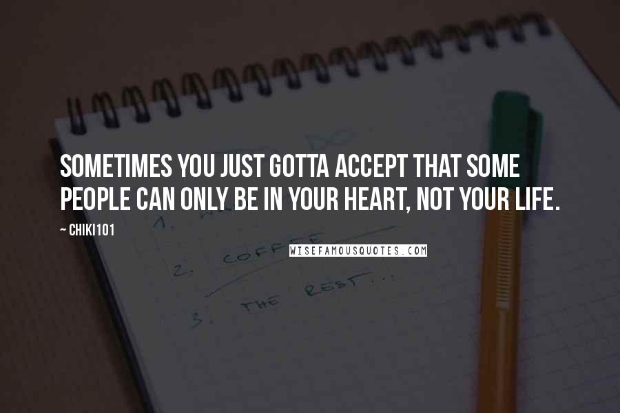 Chiki101 Quotes: SOMETIMES YOU JUST GOTTA ACCEPT THAT SOME PEOPLE CAN ONLY BE IN YOUR HEART, NOT YOUR LIFE.