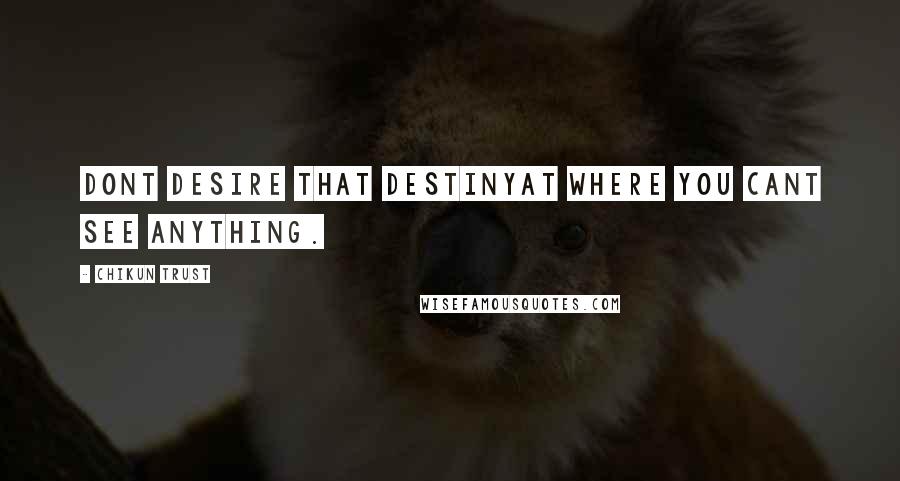 Chikun Trust Quotes: Dont desire that destinyAt where you cant see anything.