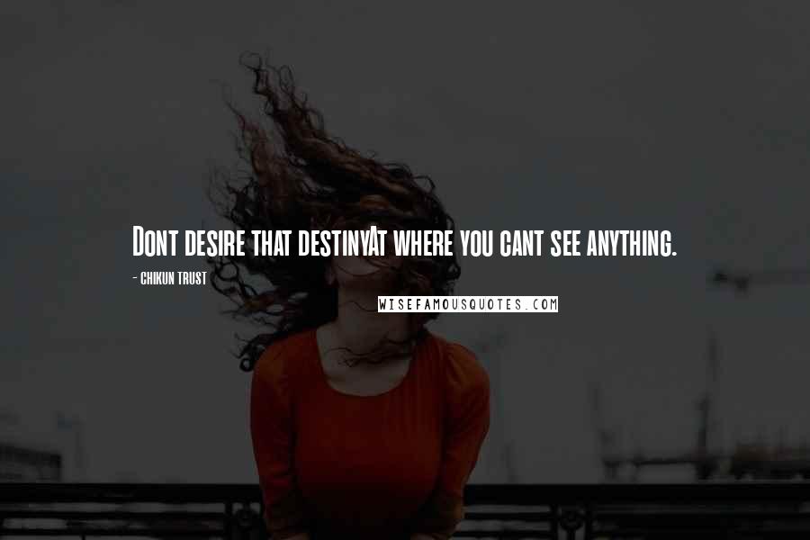 Chikun Trust Quotes: Dont desire that destinyAt where you cant see anything.