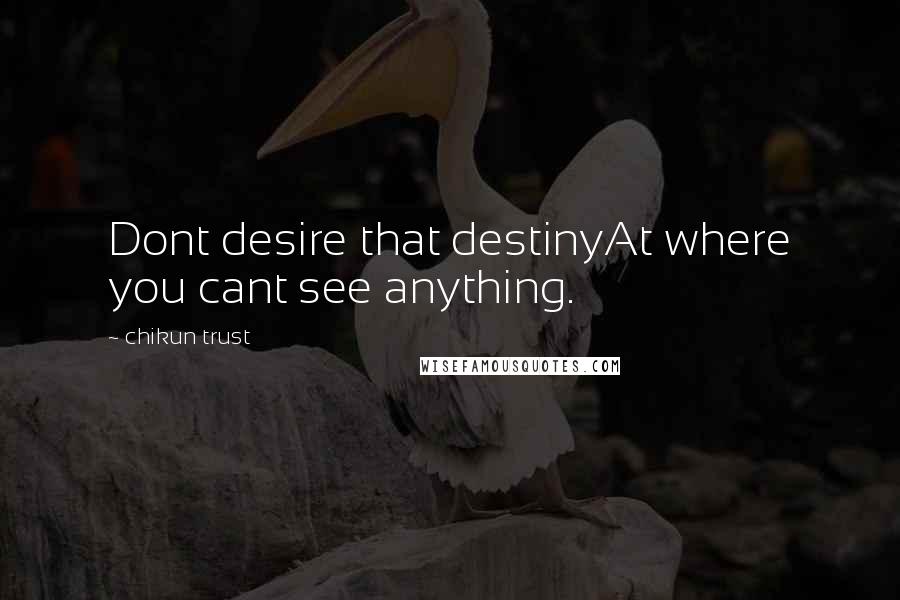 Chikun Trust Quotes: Dont desire that destinyAt where you cant see anything.