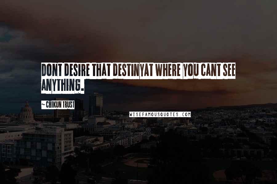 Chikun Trust Quotes: Dont desire that destinyAt where you cant see anything.