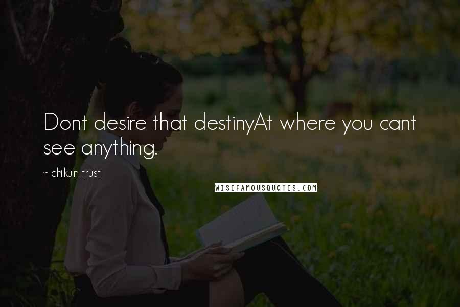 Chikun Trust Quotes: Dont desire that destinyAt where you cant see anything.
