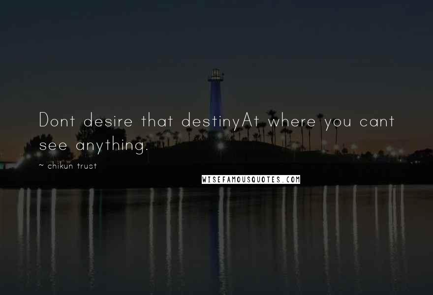 Chikun Trust Quotes: Dont desire that destinyAt where you cant see anything.