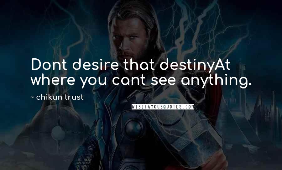 Chikun Trust Quotes: Dont desire that destinyAt where you cant see anything.