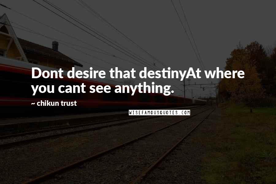 Chikun Trust Quotes: Dont desire that destinyAt where you cant see anything.