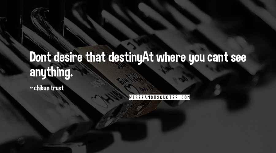 Chikun Trust Quotes: Dont desire that destinyAt where you cant see anything.