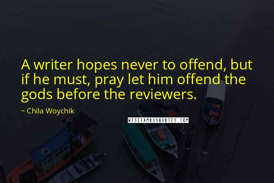 Chila Woychik Quotes: A writer hopes never to offend, but if he must, pray let him offend the gods before the reviewers.