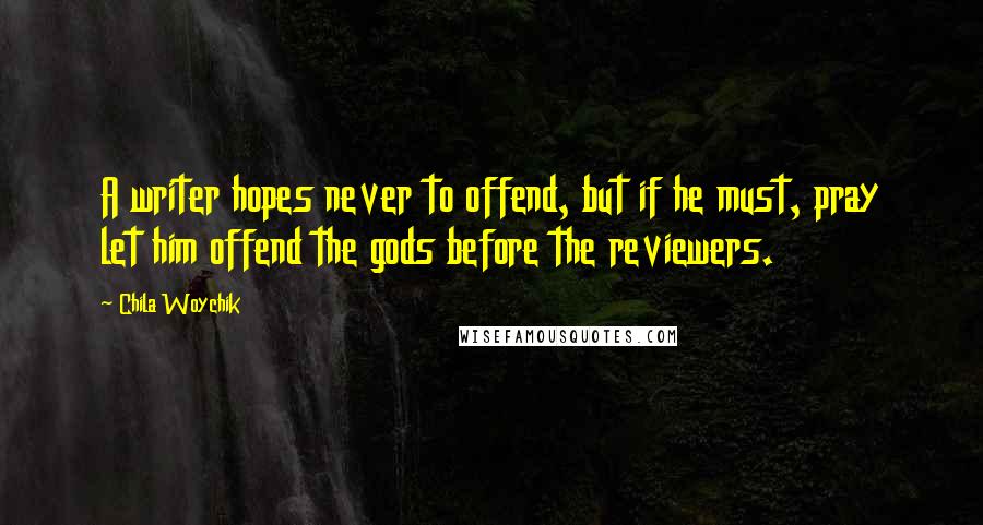 Chila Woychik Quotes: A writer hopes never to offend, but if he must, pray let him offend the gods before the reviewers.