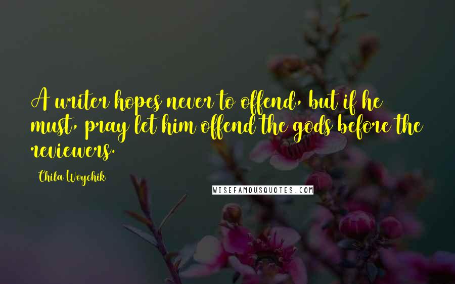 Chila Woychik Quotes: A writer hopes never to offend, but if he must, pray let him offend the gods before the reviewers.