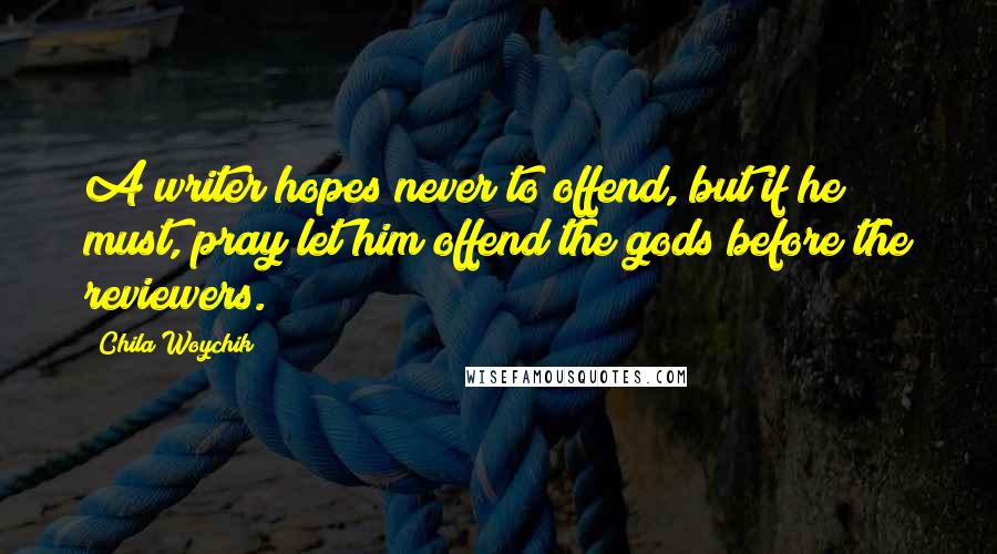 Chila Woychik Quotes: A writer hopes never to offend, but if he must, pray let him offend the gods before the reviewers.