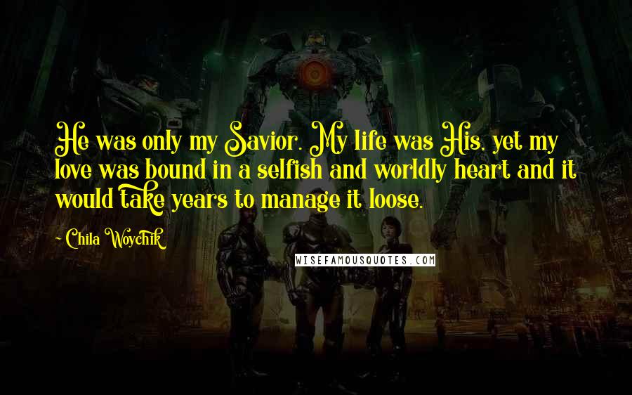 Chila Woychik Quotes: He was only my Savior. My life was His, yet my love was bound in a selfish and worldly heart and it would take years to manage it loose.