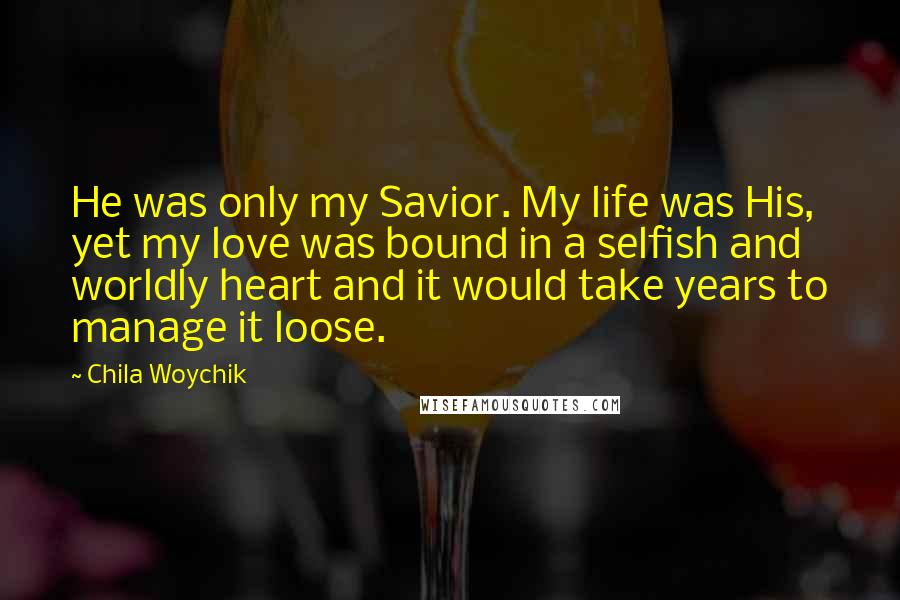 Chila Woychik Quotes: He was only my Savior. My life was His, yet my love was bound in a selfish and worldly heart and it would take years to manage it loose.