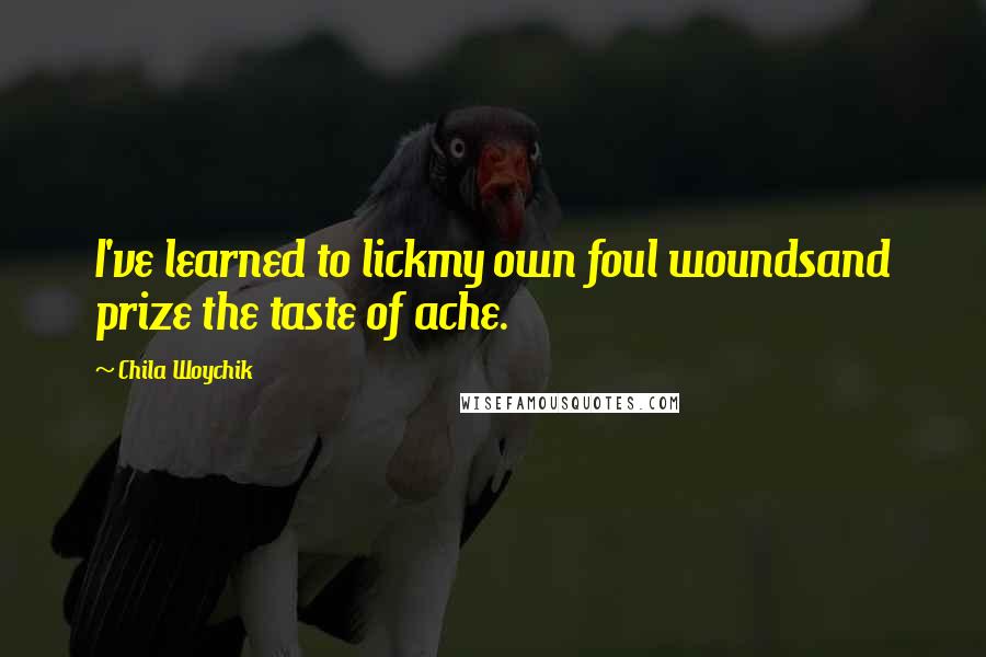 Chila Woychik Quotes: I've learned to lickmy own foul woundsand prize the taste of ache.