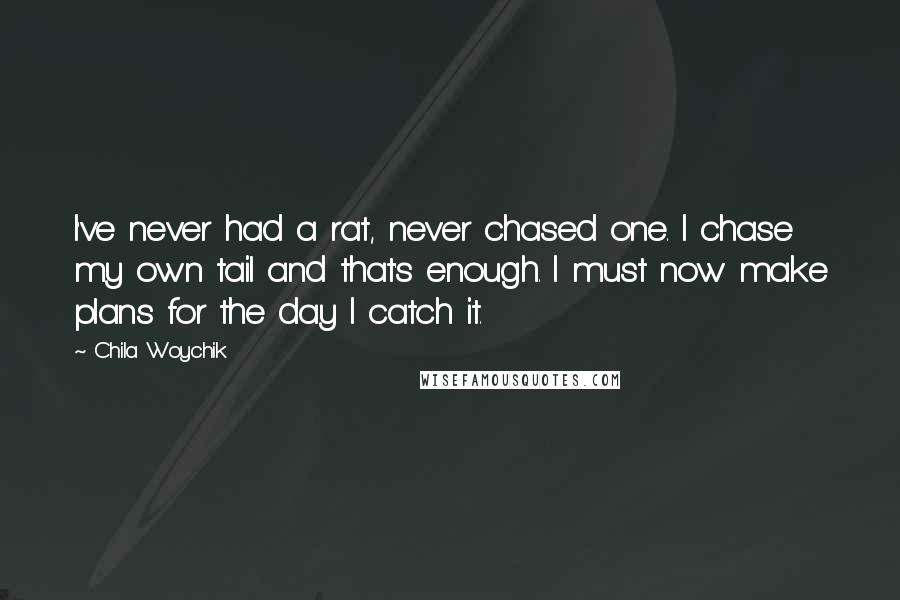 Chila Woychik Quotes: I've never had a rat, never chased one. I chase my own tail and that's enough. I must now make plans for the day I catch it.
