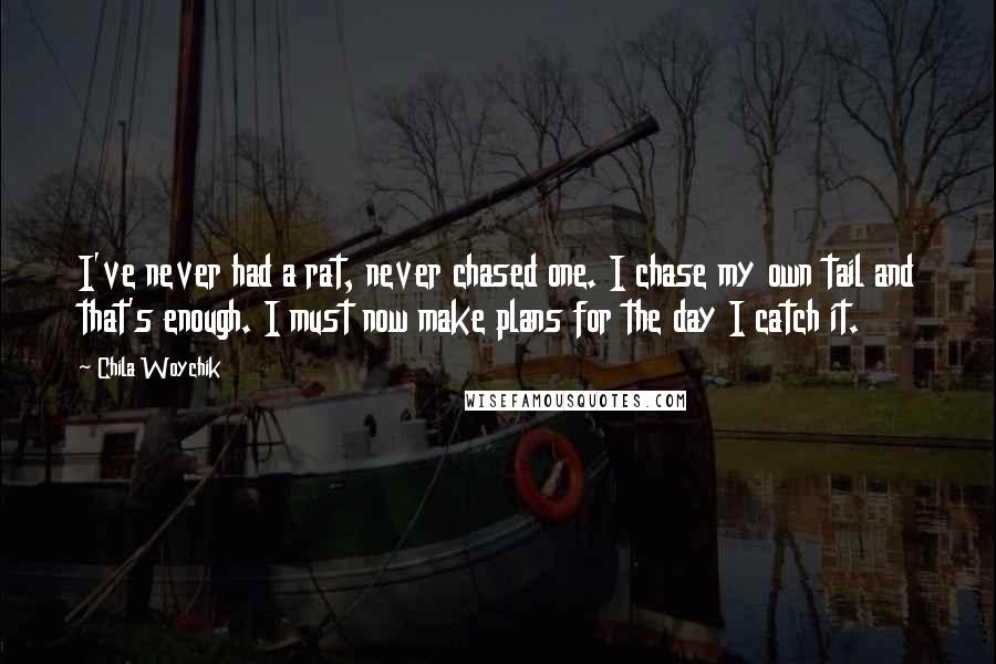 Chila Woychik Quotes: I've never had a rat, never chased one. I chase my own tail and that's enough. I must now make plans for the day I catch it.