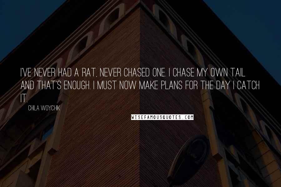 Chila Woychik Quotes: I've never had a rat, never chased one. I chase my own tail and that's enough. I must now make plans for the day I catch it.