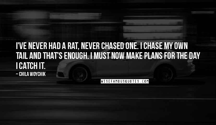 Chila Woychik Quotes: I've never had a rat, never chased one. I chase my own tail and that's enough. I must now make plans for the day I catch it.