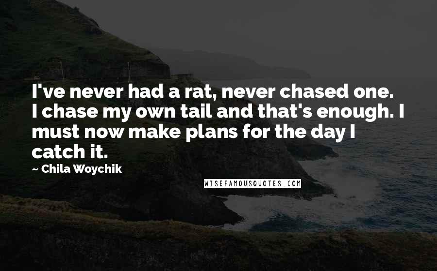 Chila Woychik Quotes: I've never had a rat, never chased one. I chase my own tail and that's enough. I must now make plans for the day I catch it.