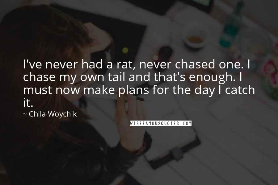 Chila Woychik Quotes: I've never had a rat, never chased one. I chase my own tail and that's enough. I must now make plans for the day I catch it.
