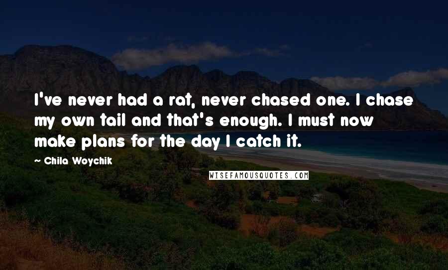 Chila Woychik Quotes: I've never had a rat, never chased one. I chase my own tail and that's enough. I must now make plans for the day I catch it.