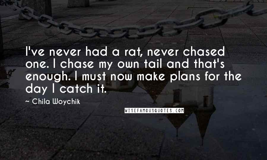 Chila Woychik Quotes: I've never had a rat, never chased one. I chase my own tail and that's enough. I must now make plans for the day I catch it.