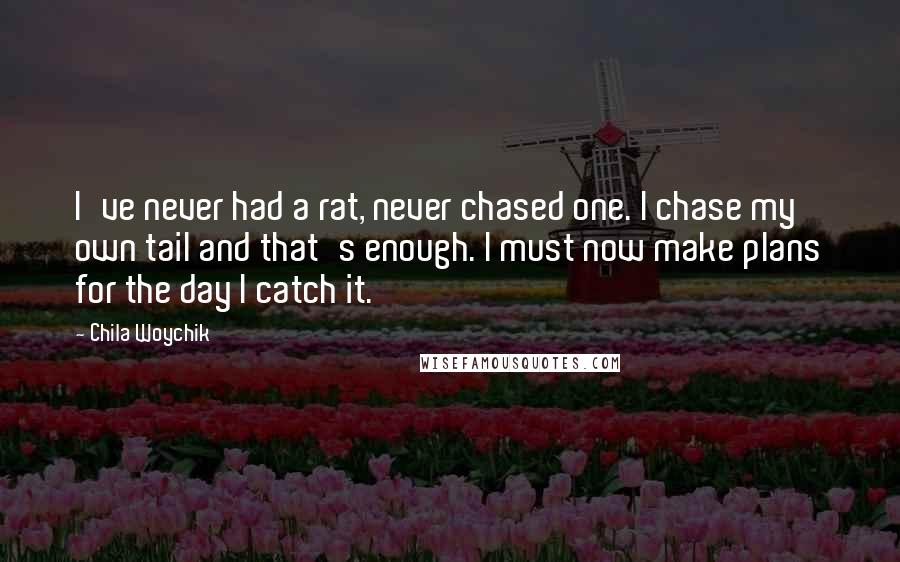 Chila Woychik Quotes: I've never had a rat, never chased one. I chase my own tail and that's enough. I must now make plans for the day I catch it.