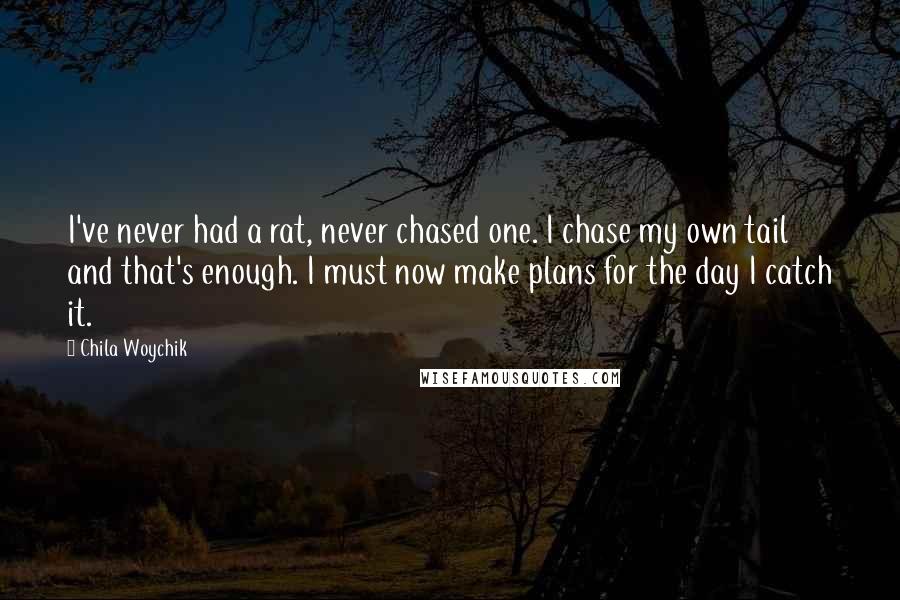 Chila Woychik Quotes: I've never had a rat, never chased one. I chase my own tail and that's enough. I must now make plans for the day I catch it.
