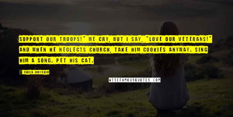 Chila Woychik Quotes: Support our troops!" we cry, but I say, "Love our veterans!" And when he neglects church, take him cookies anyway. Sing him a song. Pet his cat.